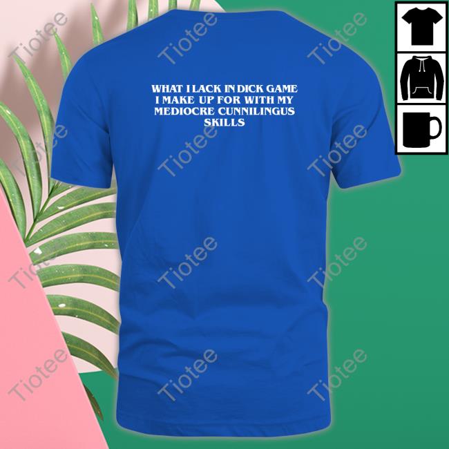 Shirts That Go Hard What I Lack In Dick Game I Make Up For With My Mediocre Cunnilingus Skills Tee Shirt Goodshirts Merch