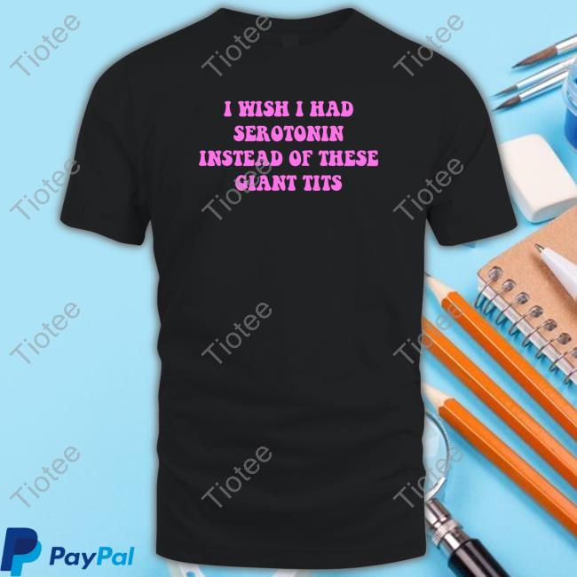 I Wish I Had-Serotonin Instead Of These Giant Tits Quote Tee