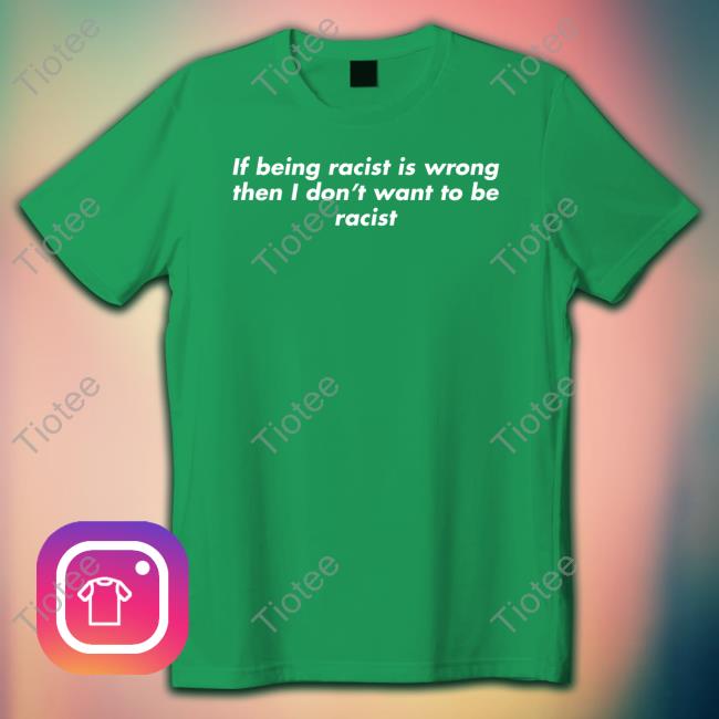 Shirts That Go Hard If Being Racist Is Wrong Then I Don't Want To Be Racist Shirts