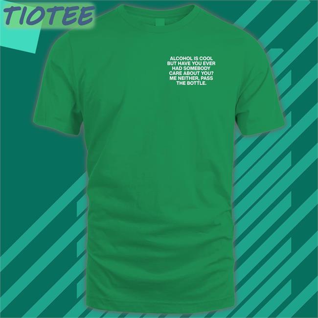 Shirts That Go Hard Alcohol Is Cool But Have You Ever Had Somebody Care About You Me Neither Pass The Bottle Assholes Live Forever Shirt