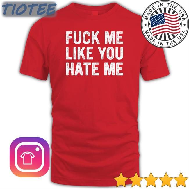 Shirtsthtgohard Fuck Me Like You Hate Me Shirt