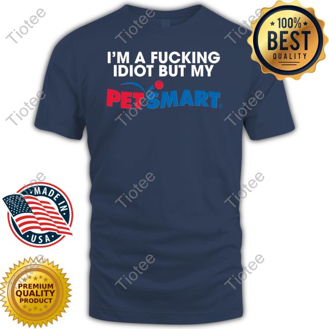 Eric D I'm A Fucking Idiot But My Petsmart T Shirt Eric D I'm A Fucking Idiot But My Petsmart Shirts
