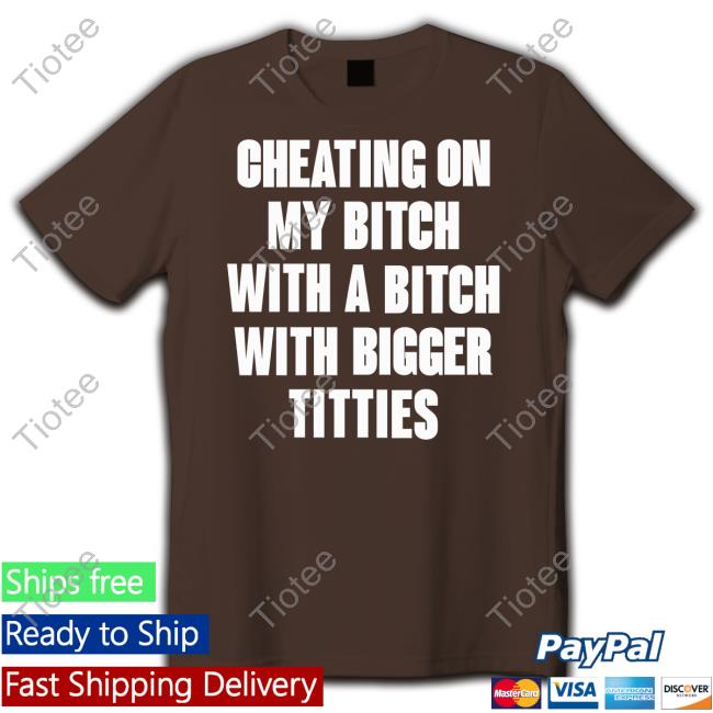 Cheating On My Bitch With A Bitch With Bigger Titties T Shirt