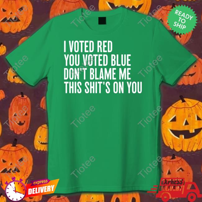 Irishpeachbackup I Voted Red You Voted Blue Don't Blame Me This Shit's On You T Shirt