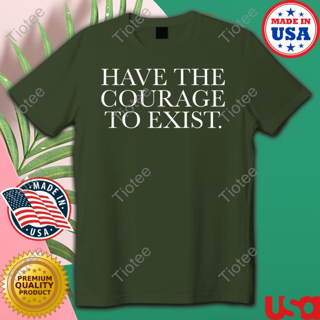Official Have The Courage To Exist T Shirts