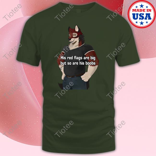 His Red Flags Are Big But So Are His Boobs Shirt Unbiased Furry Struggles