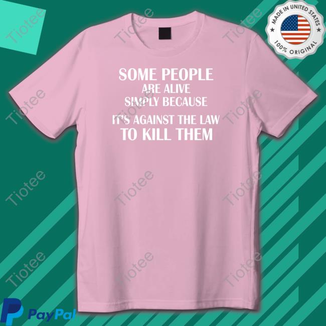 Some People Are Alive Simply Because It's Against The Law To Kill Them T Shirt