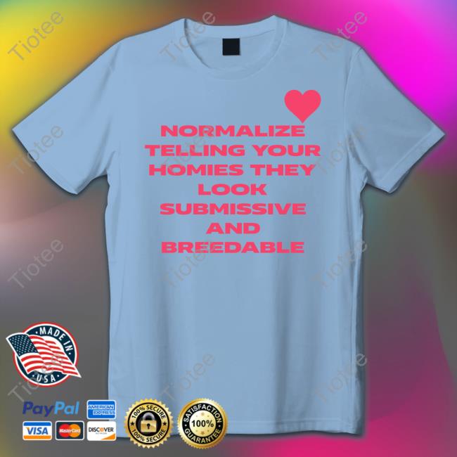 Normalize Telling Your Homies They Look Submissive And Breedable Tees
