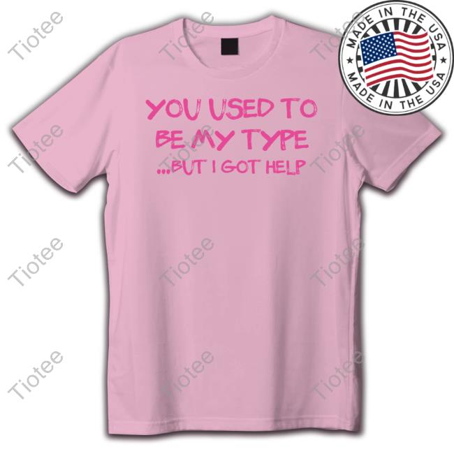You Used To Be My Type But I Got Help T Shirts