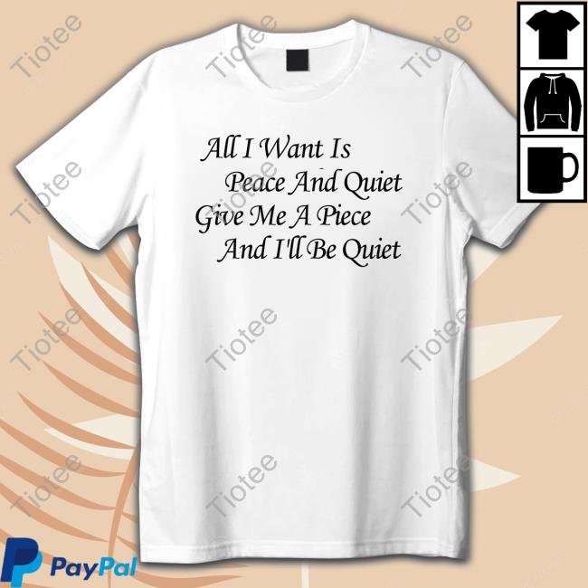 All I Want Is Peace And Quiet Give Me A Piece And I'll Be Quiet T Shirt