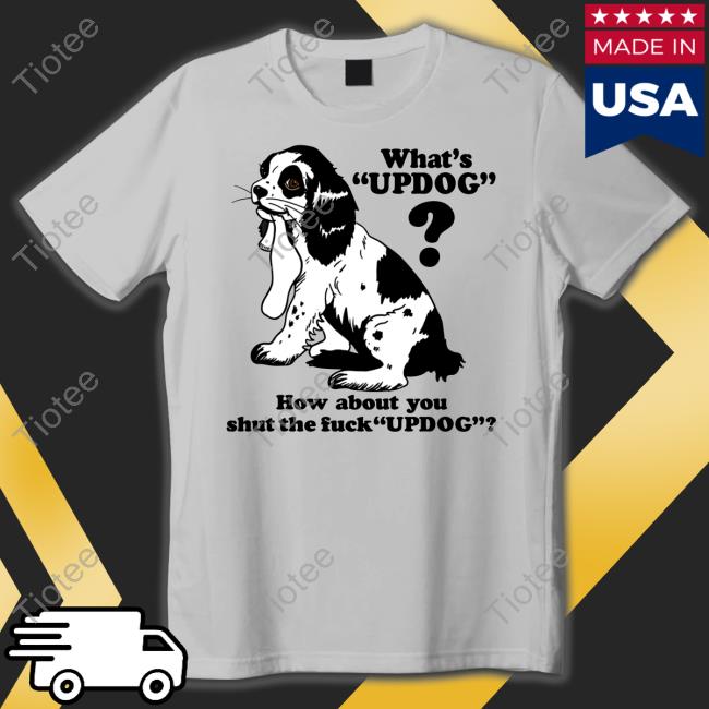 Shirts That Go Hard What's Updog How About You Shut The Fuck Updog T Shirt What's Updog How About You Shut The Fuck Updog Shirts