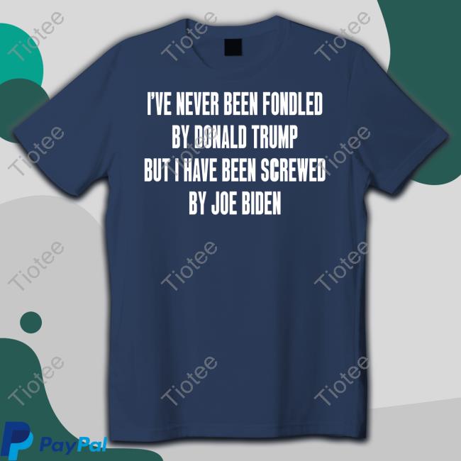 I've Never Been Fondled By Donald Trump But I Have Been Screwed By Joe Biden Shirts