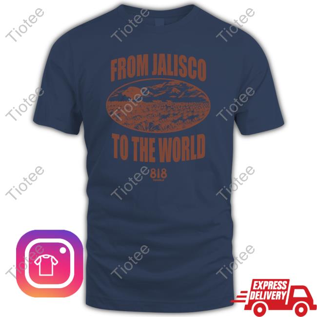 From Jalisco To The World 818 Tequila New Shirt