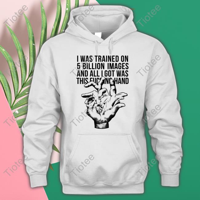 I Was Trained On 5 Billion Images And All I Got Was This Fucking Hand T Shirt