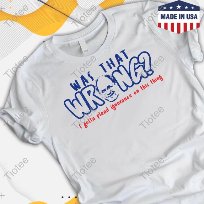 Official Was That Wrong I Gotta Plead Ignorance On This Thing T Shirt Super70ssports Merch