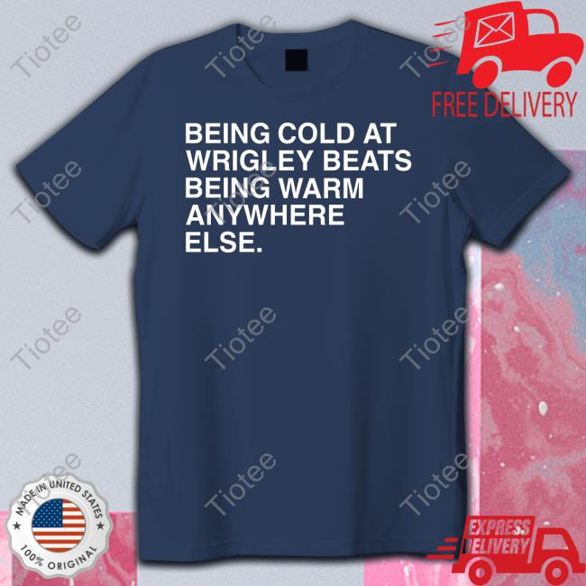 Being Cold At Wrigley Beats Being Warm Anywhere Else New Shirt