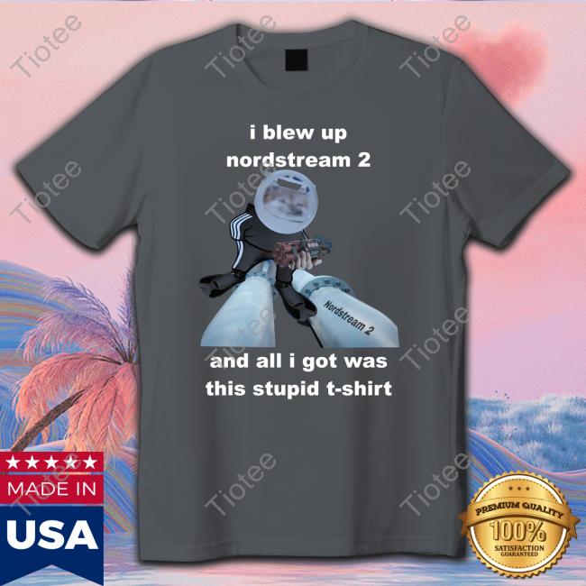 I Blew Up Nordstream 2 And All I Got Was This Stupid T-Shirt Shirt