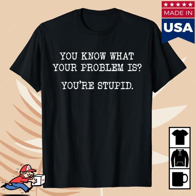 You Know What Your Problem Is You're Stupid Tank Top, Shirts, Hoodie, Merch, Apparel