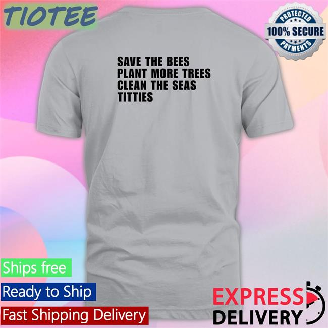 Save the Bees Plant More Trees Clean the Seas Titties Shirt Shirts That Go Hard Shirtsthtgohard