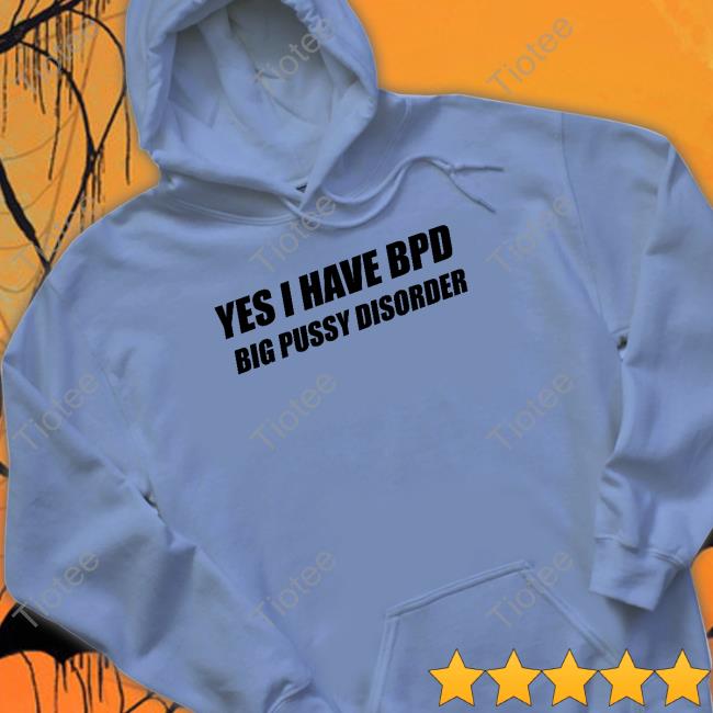 Shirts That Go Hard Yes I Have Bpd Big Pussy Disorder Hooded Sweatshirt