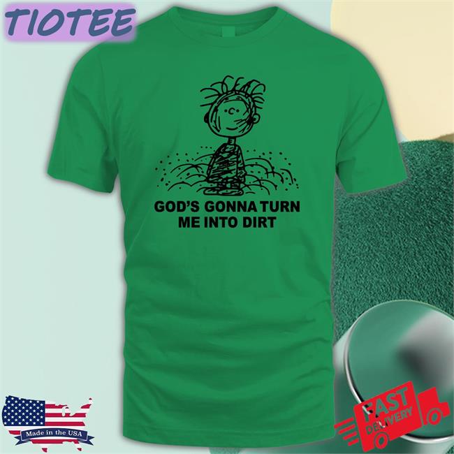 God's Gonna Turn Me Into Dirt Shirts I Need God Shop