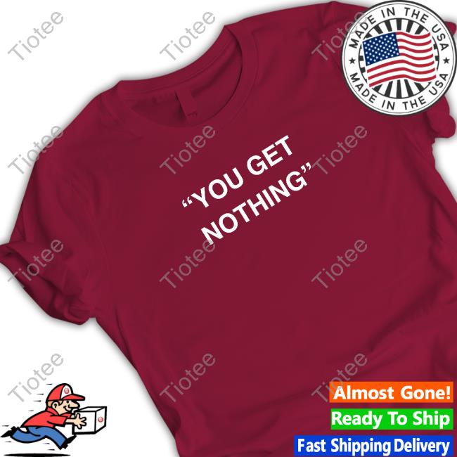 You Get Nothing Shirt New