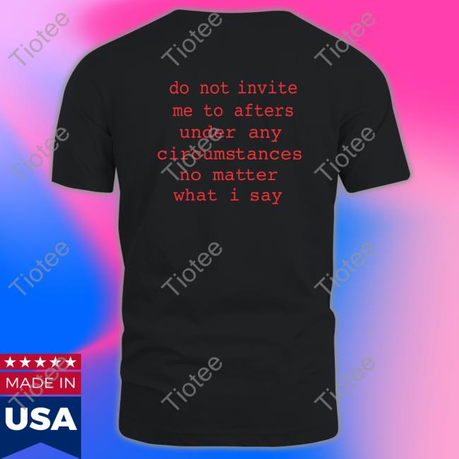 Domdolla Do Not Invite Me To Afters Under Any Circumstances No Matter What I Say Shirt Dom Dolla