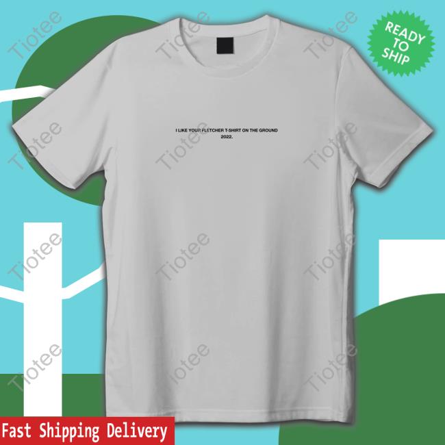 Finding Fletcher Merch Official I Like Your Fletcher Shirt On The Ground Tour 2022 Shirt