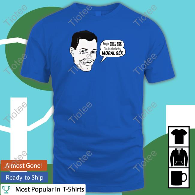 Forget Oral Sex I'd Rather Be Having Moral Sex T Shirts