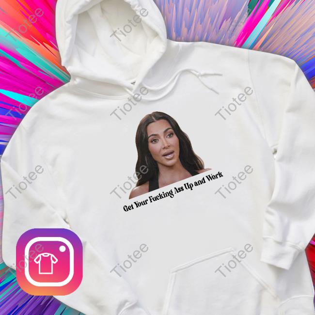 Official Khloé Kardashian Get Your Fucking Ass Up And Work Shirt