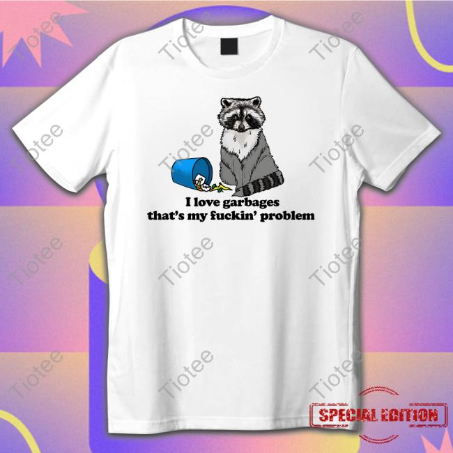 I Love Garbages That's My Fuckin' Problem Shirts