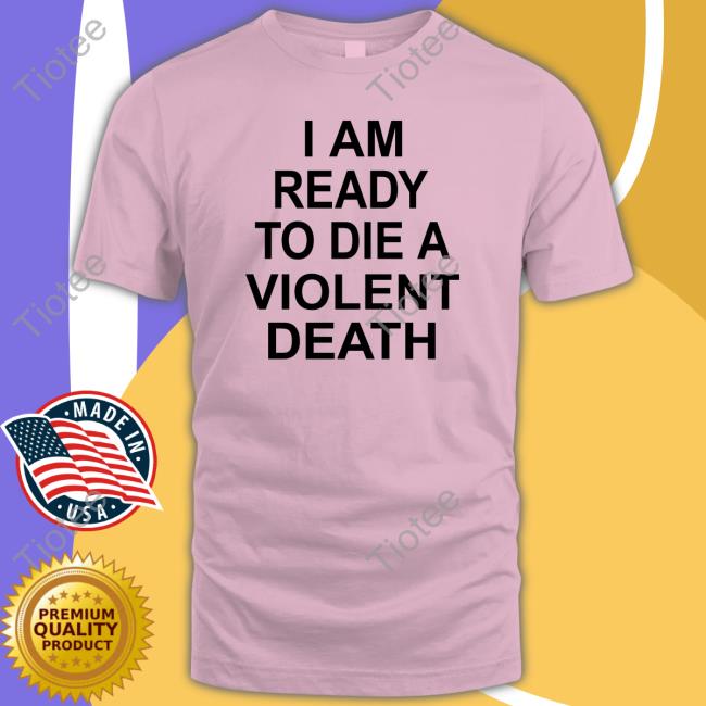 I Am Ready To Die A Violent Death Shirt