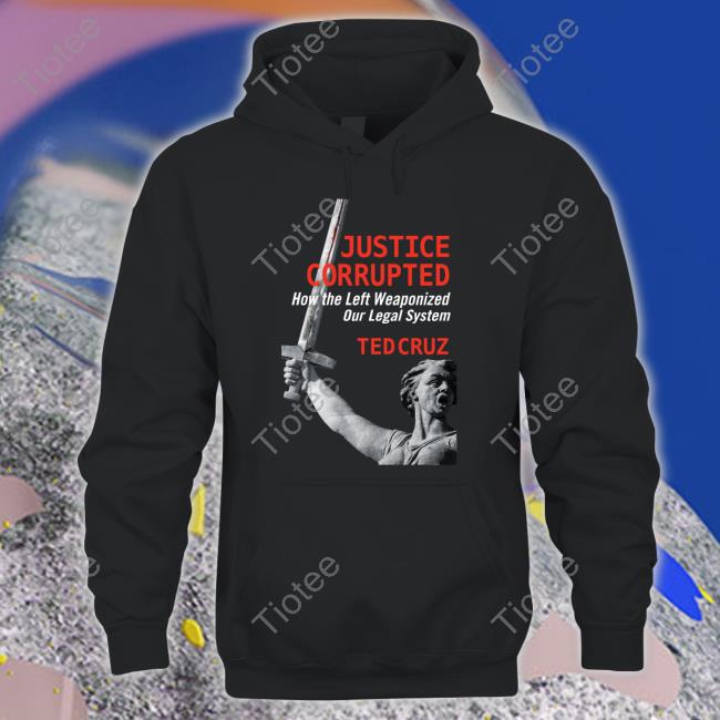 Justice Corrupted How The Left Weaponized Our Legal System Ted Cruz Tee Shirt Ted Cruz