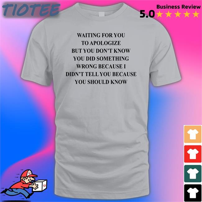 Waiting For You To Apologize But You Don't Know You Did Something Wrong Shirt
