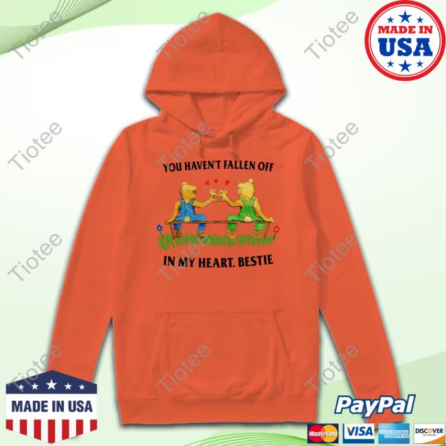Justinsshirtstore You Haven't Fallen Off In My Heart Bestie Hoodie Sweatshirt You Haven't Fallen Off In My Heart Bestie Shirt