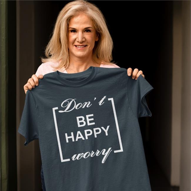 Shirts That Go Hard Don't Be Happy Worry Tee