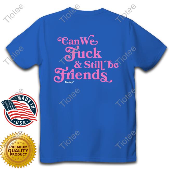 Shirts That Go Hard Can We Fuck & Still Be Friends $Maker Tees