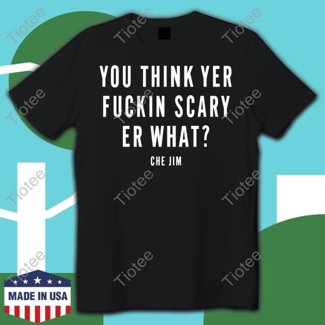 You Think Yer Fuckin Scary Er What Che Jim Shirt
