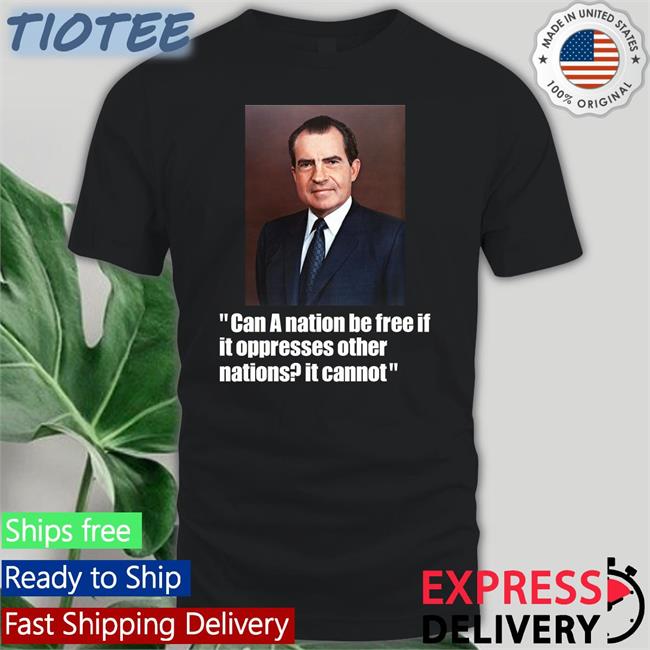 Richard M Nixon Can A Nation Be Free If It Oppresses Other Nations It Cannot Official Shirt