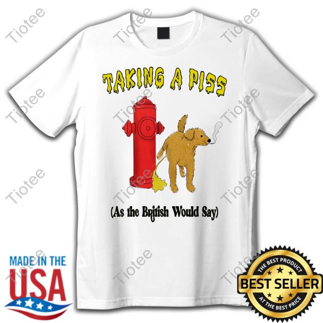Goodshirts Taking A Piss As The British Would Say T Shirt