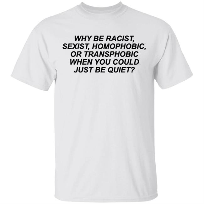 Why Be Racist Sexist Homophobic Or Transphobic When you could just be quiet Shirt LGBTQ White Shirts