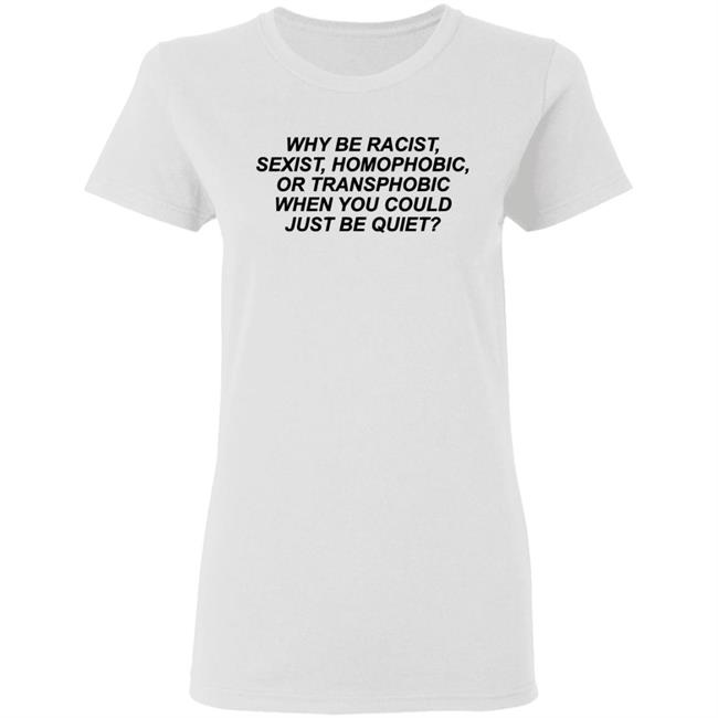 Why Be Racist Sexist Homophobic Or Transphobic When you could just be quiet Shirt LGBTQ White Shirts Why Be Racist Sexist Homophobic Or Transphobic When you could just be quiet Shirt LGBTQ White Shirts