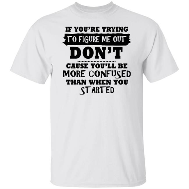 If You’re Trying To Figure Me Out Shirt Don't Cause You'll Be More Confused Than When You Started