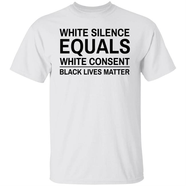 White Silence Equals White Consent T Shirt Black Lives Matter T Shirts White Silence Equals White Consent Black Lives Matter Shirt
