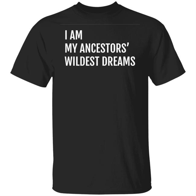 I Am My Ancestors Wildest Dreams Shirt I Am My Ancestors' Wildest Dreams Shirt