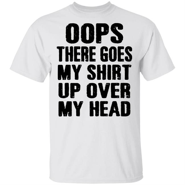 Oops There Goes My Shirt Oops There Goes My Shirt Up Over My Head Shirt
