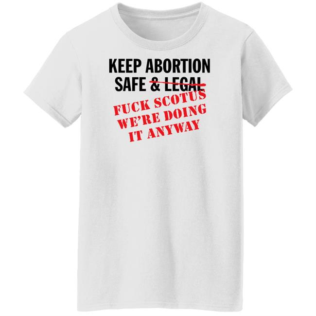 Keep Abortion Safe & Legal Fuck Scotus We're Doing It Anyway Shirt Keep Abortion Safe & Legal Fuck Scotus We're Doing It Anyway Shirt