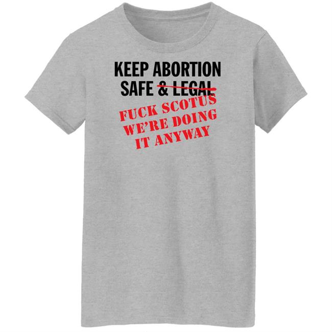 Keep Abortion Safe & Legal Fuck Scotus We're Doing It Anyway Shirt Keep Abortion Safe & Legal Fuck Scotus We're Doing It Anyway Shirt