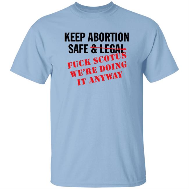 Keep Abortion Safe & Legal Fuck Scotus We're Doing It Anyway Shirt Keep Abortion Safe & Legal Fuck Scotus We're Doing It Anyway Shirt