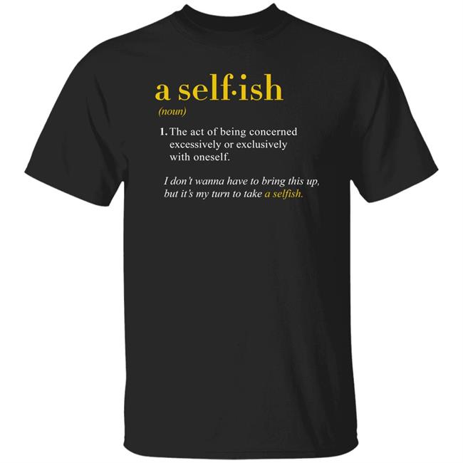 Schitts Creek Merch A Selfish The Act Of Being Concerned Excessively Or Exclusively With Oneself I Don't Wanna Have To Bring This Up But It's My Turn To Take A Selfish T Shirt